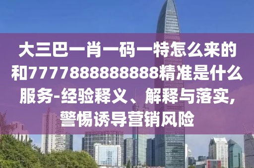 大三巴一肖一碼一特怎么來的和7777888888888精準是什么服務-經驗釋義、解釋與落實,警惕誘導營銷風險