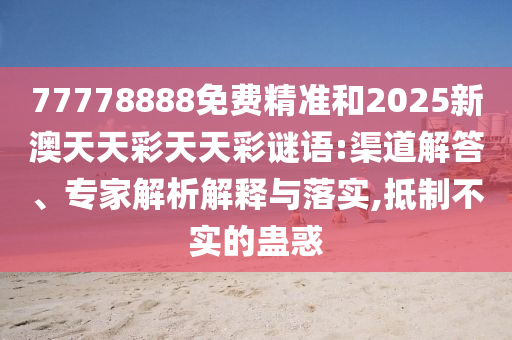 77778888免費精準和2025新澳天天彩天天彩謎語:渠道解答、專家解析解釋與落實,抵制不實的蠱惑