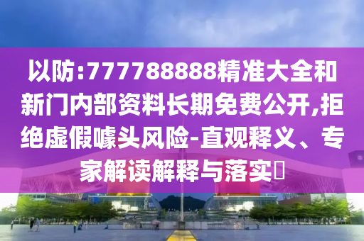 以防:777788888精準大全和新門內部資料長期免費公開,拒絕虛假噱頭風險-直觀釋義、專家解讀解釋與落實?