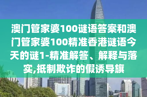 澳門管家婆100謎語答案和澳門管家婆100精準香港謎語今天的謎1-精準解答、解釋與落實,抵制欺詐的假誘導旗