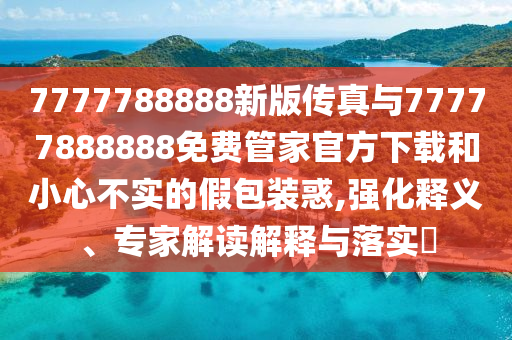 7777788888新版?zhèn)髡媾c77777888888免費(fèi)管家官方下載和小心不實(shí)的假包裝惑,強(qiáng)化釋義、專家解讀解釋與落實(shí)?