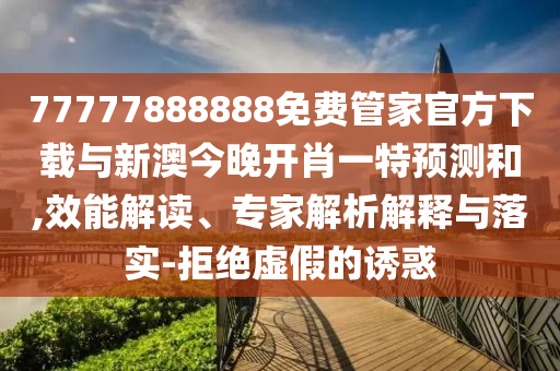 77777888888免費(fèi)管家官方下載與新澳今晚開肖一特預(yù)測和,效能解讀、專家解析解釋與落實(shí)-拒絕虛假的誘惑