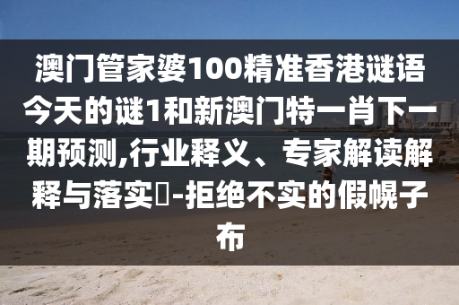 澳門管家婆100精準(zhǔn)香港謎語今天的謎1和新澳門特一肖下一期預(yù)測,行業(yè)釋義、專家解讀解釋與落實?-拒絕不實的假幌子布