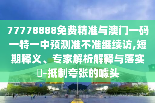 77778888免費精準與澳門一碼一特一中預測準不準繼續訪,短期釋義、專家解析解釋與落實?-抵制夸張的噱頭