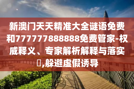 新澳門天天精準(zhǔn)大全謎語免費和777777888888免費管家-權(quán)威釋義、專家解析解釋與落實?,躲避虛假誘導(dǎo)