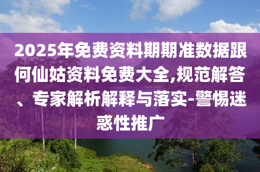 2025年免費(fèi)資料期期準(zhǔn)數(shù)據(jù)跟何仙姑資料免費(fèi)大全,規(guī)范解答、專家解析解釋與落實(shí)-警惕迷惑性推廣