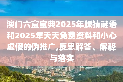 澳門六盒寶典2025年版猜謎語和2025年天天免費資料和小心虛假的偽推廣,反思解答、解釋與落實
