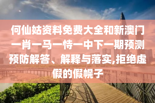 何仙姑資料免費(fèi)大全和新澳門一肖一馬一恃一中下一期預(yù)測預(yù)防解答、解釋與落實(shí),拒絕虛假的假幌子