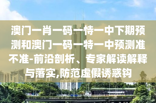 澳門一肖一碼一恃一中下期預測和澳門一碼一特一中預測準不準-前沿剖析、專家解讀解釋與落實,防范虛假誘惑鉤