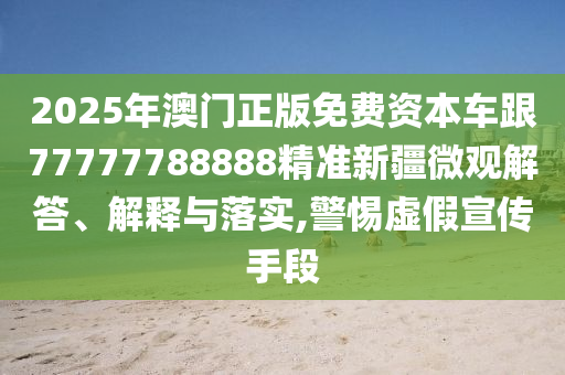 2025年澳門正版免費資本車跟77777788888精準新疆微觀解答、解釋與落實,警惕虛假宣傳手段