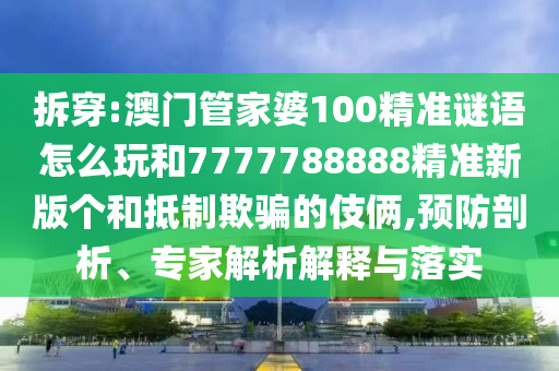 拆穿:澳門管家婆100精準謎語怎么玩和7777788888精準新版個和抵制欺騙的伎倆,預防剖析、專家解析解釋與落實