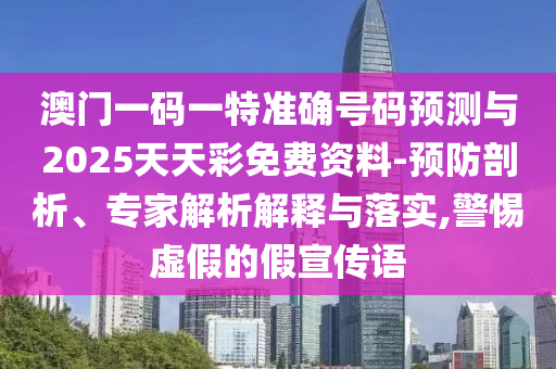澳門一碼一特準確號碼預測與2025天天彩免費資料-預防剖析、專家解析解釋與落實,警惕虛假的假宣傳語