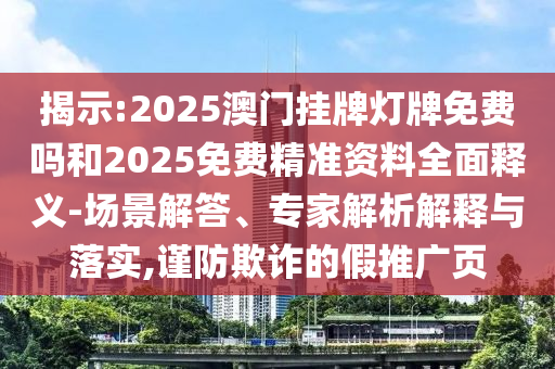 揭示:2025澳門(mén)掛牌燈牌免費(fèi)嗎和2025免費(fèi)精準(zhǔn)資料全面釋義-場(chǎng)景解答、專(zhuān)家解析解釋與落實(shí),謹(jǐn)防欺詐的假推廣頁(yè)