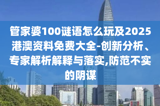 管家婆100謎語怎么玩及2025港澳資料免費(fèi)大全-創(chuàng)新分析、專家解析解釋與落實(shí),防范不實(shí)的陰謀