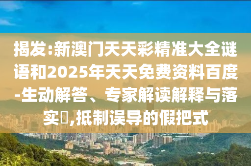揭發:新澳門天天彩精準大全謎語和2025年天天免費資料百度-生動解答、專家解讀解釋與落實?,抵制誤導的假把式