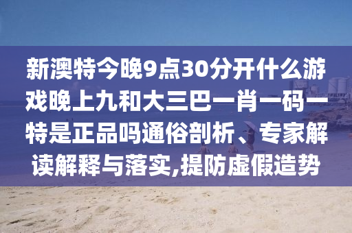 新澳特今晚9點30分開什么游戲晚上九和大三巴一肖一碼一特是正品嗎通俗剖析、專家解讀解釋與落實,提防虛假造勢