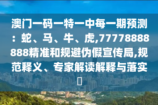 澳門一碼一特一中每一期預測：蛇、馬、牛、虎,77778888888精準和規避偽假宣傳局,規范釋義、專家解讀解釋與落實?