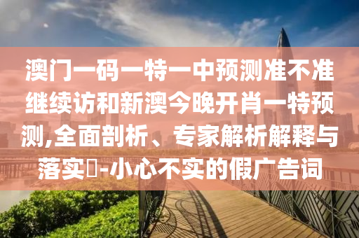 澳門一碼一特一中預測準不準繼續訪和新澳今晚開肖一特預測,全面剖析、專家解析解釋與落實?-小心不實的假廣告詞