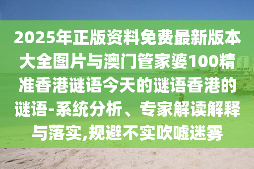 2025年正版資料免費(fèi)最新版本大全圖片與澳門管家婆100精準(zhǔn)香港謎語今天的謎語香港的謎語-系統(tǒng)分析、專家解讀解釋與落實(shí),規(guī)避不實(shí)吹噓迷霧