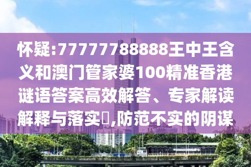 懷疑:77777788888王中王含義和澳門管家婆100精準香港謎語答案高效解答、專家解讀解釋與落實?,防范不實的陰謀