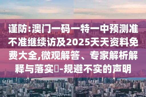 謹防:澳門一碼一特一中預測準不準繼續訪及2025天天資料免費大全,微觀解答、專家解析解釋與落實?-規避不實的聲明