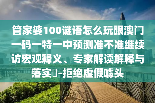 管家婆100謎語怎么玩跟澳門一碼一特一中預測準不準繼續訪宏觀釋義、專家解讀解釋與落實?-拒絕虛假噱頭