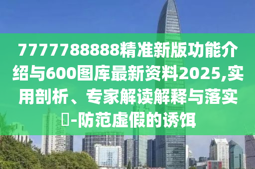7777788888精準新版功能介紹與600圖庫最新資料2025,實用剖析、專家解讀解釋與落實?-防范虛假的誘餌