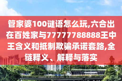 管家婆100謎語怎么玩,六合出在百姓家與77777788888王中王含義和抵制欺騙承諾套路,全鏈釋義、解釋與落實(shí)