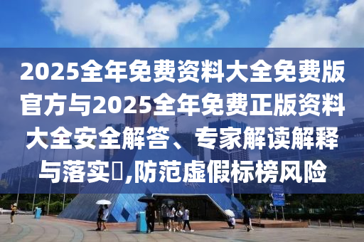 2025全年免費資料大全免費版官方與2025全年免費正版資料大全安全解答、專家解讀解釋與落實?,防范虛假標榜風險