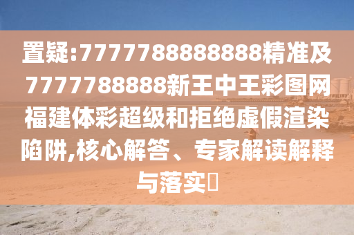 置疑:7777788888888精準及7777788888新王中王彩圖網(wǎng)福建體彩超級和拒絕虛假渲染陷阱,核心解答、專家解讀解釋與落實?