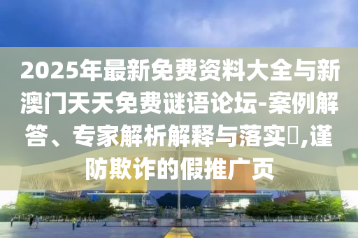 2025年最新免費(fèi)資料大全與新澳門(mén)天天免費(fèi)謎語(yǔ)論壇-案例解答、專(zhuān)家解析解釋與落實(shí)?,謹(jǐn)防欺詐的假推廣頁(yè)