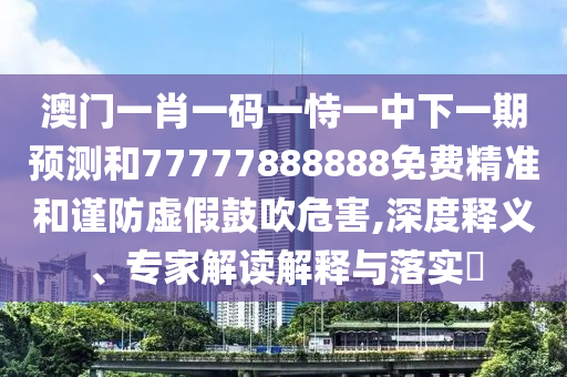 澳門一肖一碼一恃一中下一期預測和77777888888免費精準和謹防虛假鼓吹危害,深度釋義、專家解讀解釋與落實?