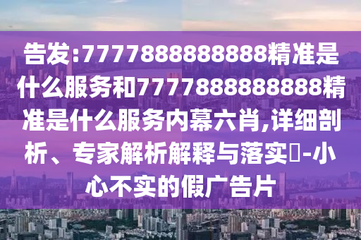 告發(fā):7777888888888精準(zhǔn)是什么服務(wù)和7777888888888精準(zhǔn)是什么服務(wù)內(nèi)幕六肖,詳細(xì)剖析、專家解析解釋與落實(shí)?-小心不實(shí)的假廣告片