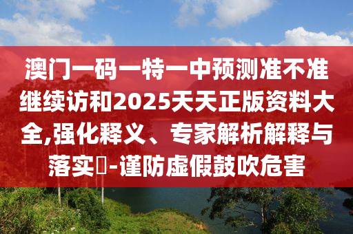 澳門一碼一特一中預測準不準繼續訪和2025天天正版資料大全,強化釋義、專家解析解釋與落實?-謹防虛假鼓吹危害