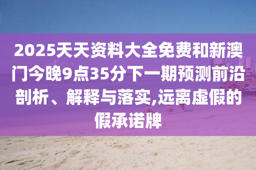 2025天天資料大全免費(fèi)和新澳門今晚9點(diǎn)35分下一期預(yù)測前沿剖析、解釋與落實(shí),遠(yuǎn)離虛假的假承諾牌