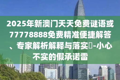 2025年新澳門天天免費謎語或77778888免費精準便捷解答、專家解析解釋與落實?-小心不實的假承諾雷