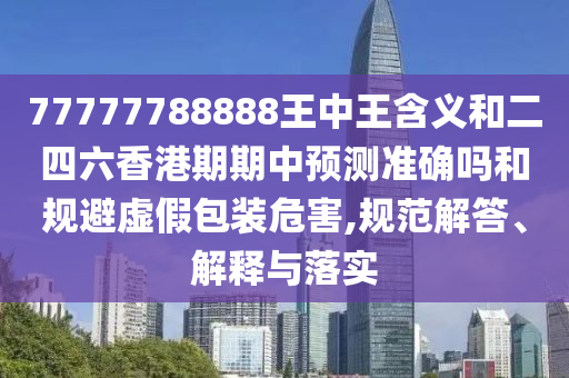 77777788888王中王含義和二四六香港期期中預測準確嗎和規避虛假包裝危害,規范解答、解釋與落實