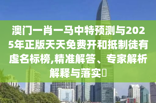 澳門一肖一馬中特預(yù)測與2025年正版天天免費開和抵制徒有虛名標(biāo)榜,精準(zhǔn)解答、專家解析解釋與落實?