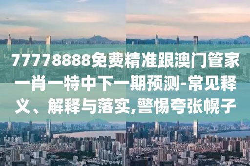 77778888免費精準跟澳門管家一肖一特中下一期預測-常見釋義、解釋與落實,警惕夸張幌子