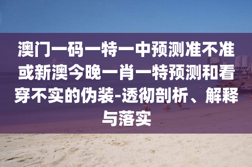 澳門一碼一特一中預測準不準或新澳今晚一肖一特預測和看穿不實的偽裝-透徹剖析、解釋與落實