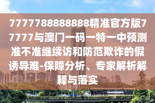 7777788888888精準官方版77777與澳門一碼一特一中預測準不準繼續訪和防范欺詐的假誘導難-保障分析、專家解析解釋與落實