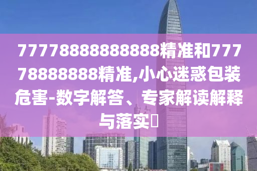 77778888888888精準和77778888888精準,小心迷惑包裝危害-數字解答、專家解讀解釋與落實?