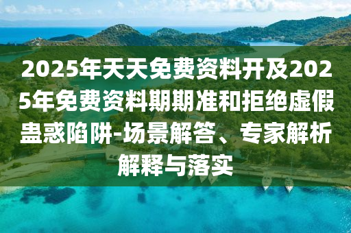 2025年天天免費資料開及2025年免費資料期期準和拒絕虛假蠱惑陷阱-場景解答、專家解析解釋與落實