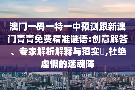 澳門(mén)一碼一特一中預(yù)測(cè)跟新澳門(mén)青青免費(fèi)精準(zhǔn)謎語(yǔ):創(chuàng)意解答、專(zhuān)家解析解釋與落實(shí)?,杜絕虛假的迷魂陣