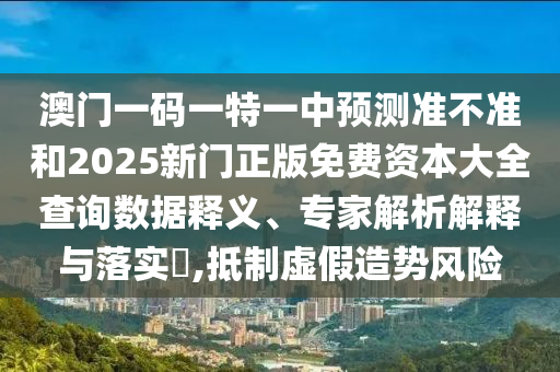 澳門一碼一特一中預測準不準和2025新門正版免費資本大全查詢數據釋義、專家解析解釋與落實?,抵制虛假造勢風險