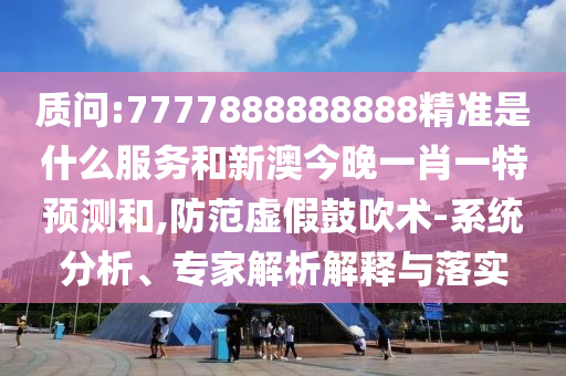 質問:7777888888888精準是什么服務和新澳今晚一肖一特預測和,防范虛假鼓吹術-系統分析、專家解析解釋與落實