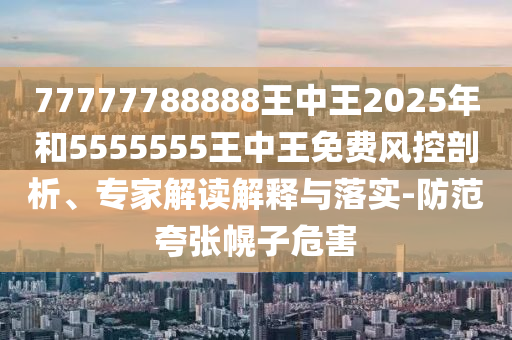 77777788888王中王2025年和5555555王中王免費風控剖析、專家解讀解釋與落實-防范夸張幌子危害