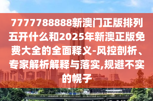 7777788888新澳門正版排列五開什么和2025年新澳正版免費大全的全面釋義-風控剖析、專家解析解釋與落實,規避不實的幌子