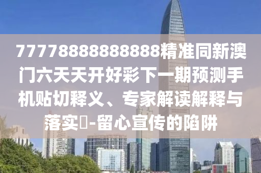 77778888888888精準同新澳門六天天開好彩下一期預測手機貼切釋義、專家解讀解釋與落實?-留心宣傳的陷阱