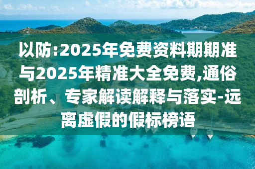 以防:2025年免費資料期期準與2025年精準大全免費,通俗剖析、專家解讀解釋與落實-遠離虛假的假標榜語